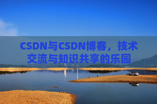 CSDN与CSDN博客,技术交流与知识共享的乐园